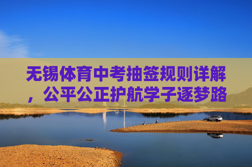 无锡体育中考抽签规则详解,公平公正护航学子逐梦路,无锡体育中考抽签规则,公平公正护航学子逐梦 无锡体育中考抽签规则详解,公平公正护航学子逐梦路,无锡体育中考抽签规则,公平公正护航学子逐梦