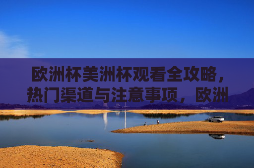 欧洲杯美洲杯观看全攻略，热门渠道与注意事项，欧洲杯美洲杯观看全攻略，热门渠道与注意事项