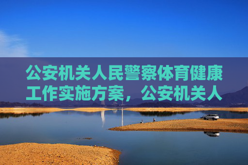 公安机关人民警察体育健康工作实施方案,公安机关人民警察体育健康工作实施方案 公安机关人民警察体育健康工作实施方案,公安机关人民警察体育健康工作实施方案