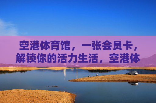 空港体育馆,一张会员卡,解锁你的活力生活,空港体育馆,一张会员卡,解锁活力生活 空港体育馆,一张会员卡,解锁你的活力生活,空港体育馆,一张会员卡,解锁活力生活