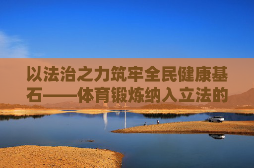 以法治之力筑牢全民健康基石——体育锻炼纳入立法的时代意义与实践路径,体育锻炼立法,以法治之力筑牢全民健康基石 以法治之力筑牢全民健康基石——体育锻炼纳入立法的时代意义与实践路径,体育锻炼立法,以法治之力筑牢全民健康基石
