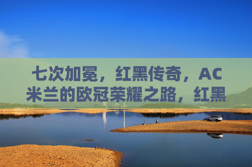 七次加冕,红黑传奇,AC米兰的欧冠荣耀之路,红黑七度加冕,AC米兰的欧冠传奇之路 七次加冕,红黑传奇,AC米兰的欧冠荣耀之路,红黑七度加冕,AC米兰的欧冠传奇之路