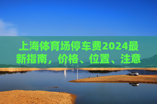 上海体育场停车费2024最新指南,价格、位置、注意事项全解析,上海体育场2024停车费最新指南,价格、位置、注意事项全解析 上海体育场停车费2024最新指南,价格、位置、注意事项全解析,上海体育场2024停车费最新指南,价格、位置、注意事项全解析