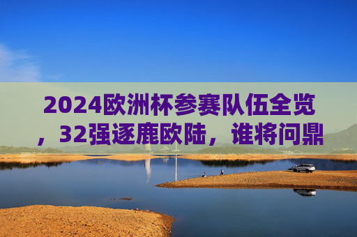 2024欧洲杯参赛队伍全览,32强逐鹿欧陆,谁将问鼎?2024欧洲杯32强逐鹿欧陆,谁将问鼎? 2024欧洲杯参赛队伍全览,32强逐鹿欧陆,谁将问鼎?2024欧洲杯32强逐鹿欧陆,谁将问鼎?
