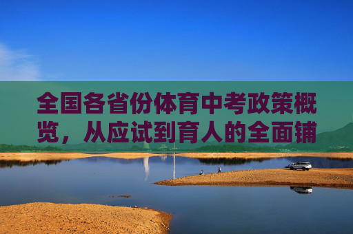 全国各省份体育中考政策概览,从应试到育人的全面铺开,全国体育中考政策概览,从应试到育人全面铺开 全国各省份体育中考政策概览,从应试到育人的全面铺开,全国体育中考政策概览,从应试到育人全面铺开