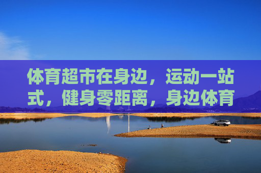 体育超市在身边,运动一站式,健身零距离,身边体育超市,运动健身一站式零距离 体育超市在身边,运动一站式,健身零距离,身边体育超市,运动健身一站式零距离