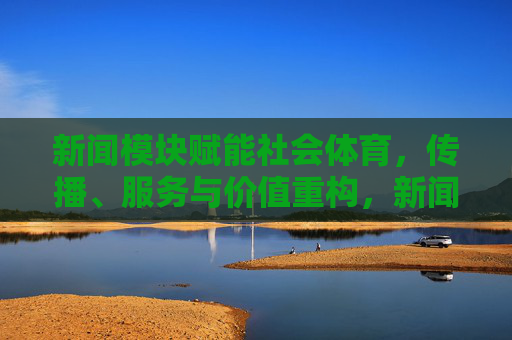 新闻模块赋能社会体育,传播、服务与价值重构,新闻模块赋能社会体育,传播服务与价值重构 新闻模块赋能社会体育,传播、服务与价值重构,新闻模块赋能社会体育,传播服务与价值重构
