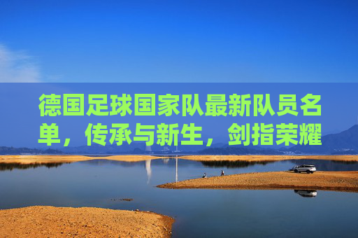 德国足球国家队最新队员名单,传承与新生,剑指荣耀新征程,德国队最新名单,传承新生,剑指荣耀新征程 德国足球国家队最新队员名单,传承与新生,剑指荣耀新征程,德国队最新名单,传承新生,剑指荣耀新征程