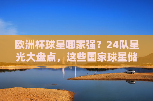 欧洲杯球星哪家强?24队星光大盘点,这些国家球星储备最丰厚!欧洲杯24队球星储备哪家强?这些国家星光最丰厚! 欧洲杯球星哪家强?24队星光大盘点,这些国家球星储备最丰厚!欧洲杯24队球星储备哪家强?这些国家星光最丰厚!