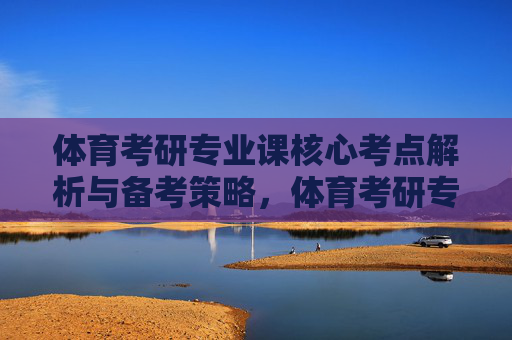 体育考研专业课核心考点解析与备考策略，体育考研专业课核心考点解析与备考策略