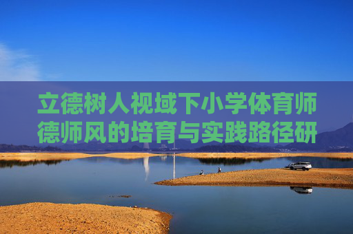立德树人视域下小学体育师德师风的培育与实践路径研究,立德树人视域下小学体育师德师风的培育与实践路径研究 立德树人视域下小学体育师德师风的培育与实践路径研究,立德树人视域下小学体育师德师风的培育与实践路径研究