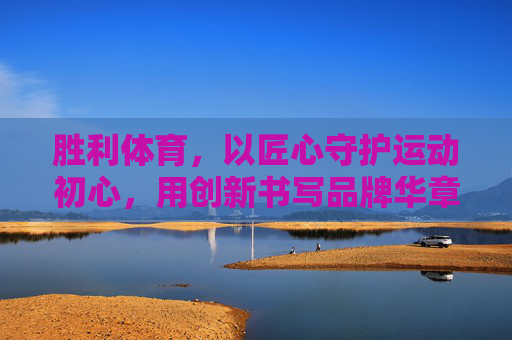 胜利体育,以匠心守护运动初心,用创新书写品牌华章,胜利体育,匠心守初心,创新铸华章 胜利体育,以匠心守护运动初心,用创新书写品牌华章,胜利体育,匠心守初心,创新铸华章