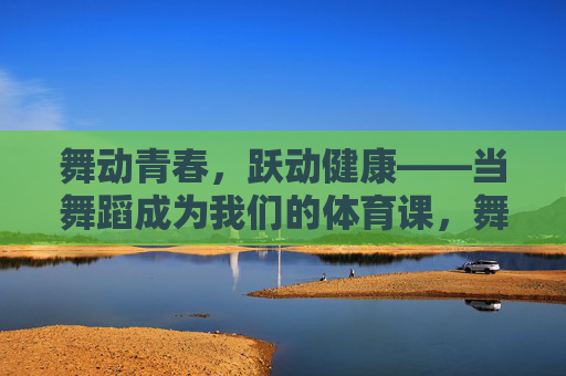 舞动青春,跃动健康——当舞蹈成为我们的体育课,舞动青春,健康舞入体育课 舞动青春,跃动健康——当舞蹈成为我们的体育课,舞动青春,健康舞入体育课