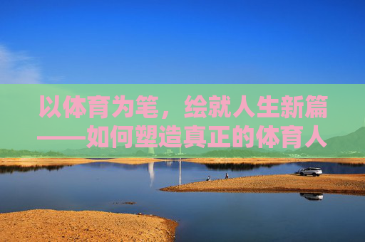 以体育为笔,绘就人生新篇——如何塑造真正的体育人,体育为笔,塑体育人绘人生新篇 以体育为笔,绘就人生新篇——如何塑造真正的体育人,体育为笔,塑体育人绘人生新篇