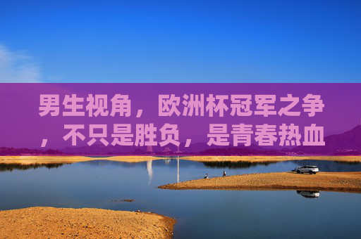 男生视角,欧洲杯冠军之争,不只是胜负,是青春热血的终极战场,男生视角,欧洲杯冠军之争,青春热血的终极战场 男生视角,欧洲杯冠军之争,不只是胜负,是青春热血的终极战场,男生视角,欧洲杯冠军之争,青春热血的终极战场