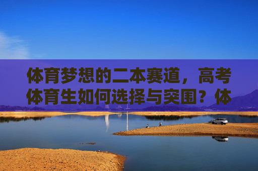 体育梦想的二本赛道,高考体育生如何选择与突围?体育梦想的二本赛道,高考体育生的选择与突围 体育梦想的二本赛道,高考体育生如何选择与突围?体育梦想的二本赛道,高考体育生的选择与突围