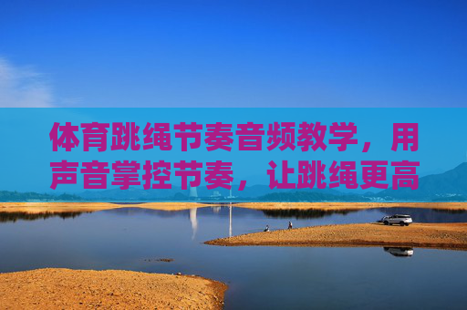 体育跳绳节奏音频教学,用声音掌控节奏,让跳绳更高效更轻松!跳绳节奏音频教学,声音掌控,高效轻松 体育跳绳节奏音频教学,用声音掌控节奏,让跳绳更高效更轻松!跳绳节奏音频教学,声音掌控,高效轻松