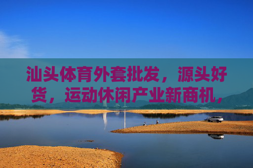 汕头体育外套批发,源头好货,运动休闲产业新商机,汕头体育外套批发,源头好货撬动运动休闲产业新商机 汕头体育外套批发,源头好货,运动休闲产业新商机,汕头体育外套批发,源头好货撬动运动休闲产业新商机