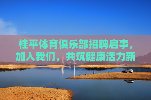 桂平体育俱乐部招聘启事，加入我们，共筑健康活力新生活！桂平体育俱乐部招聘，共筑健康活力新生活