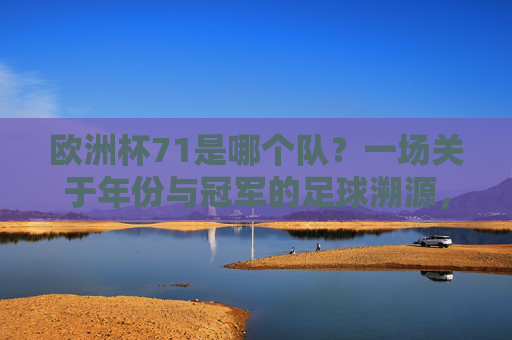 欧洲杯71是哪个队?一场关于年份与冠军的足球溯源,欧洲杯71冠军溯源,年份与冠军的足球探寻 欧洲杯71是哪个队?一场关于年份与冠军的足球溯源,欧洲杯71冠军溯源,年份与冠军的足球探寻