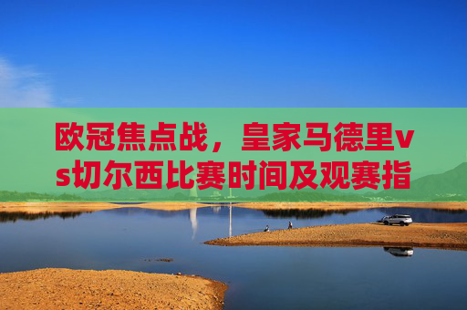 欧冠焦点战,皇家马德里vs切尔西比赛时间及观赛指南,欧冠焦点战,皇马vs切尔西比赛时间及观赛指南 欧冠焦点战,皇家马德里vs切尔西比赛时间及观赛指南,欧冠焦点战,皇马vs切尔西比赛时间及观赛指南