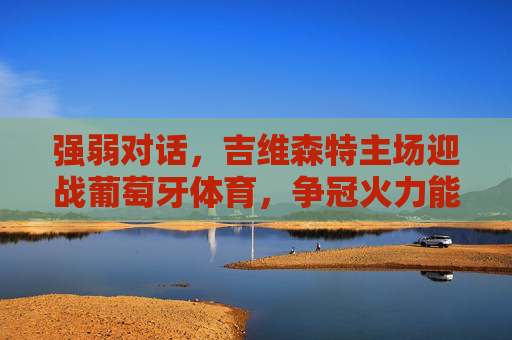 强弱对话,吉维森特主场迎战葡萄牙体育,争冠火力能否撕碎防线?强弱对话,吉维森特主场迎战葡萄牙体育,争冠火力能否撕碎防线? 强弱对话,吉维森特主场迎战葡萄牙体育,争冠火力能否撕碎防线?强弱对话,吉维森特主场迎战葡萄牙体育,争冠火力能否撕碎防线?