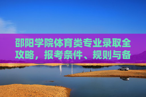 邵阳学院体育类专业录取全攻略,报考条件、规则与备考指南,邵阳学院体育类专业录取全攻略,报考条件、规则与备考指南 邵阳学院体育类专业录取全攻略,报考条件、规则与备考指南,邵阳学院体育类专业录取全攻略,报考条件、规则与备考指南
