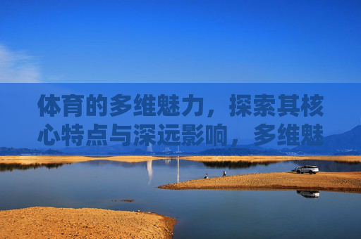 体育的多维魅力,探索其核心特点与深远影响,多维魅力,体育的核心特点与深远影响 体育的多维魅力,探索其核心特点与深远影响,多维魅力,体育的核心特点与深远影响