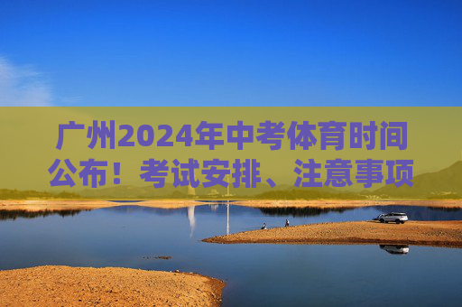 广州2024年中考体育时间公布!考试安排、注意事项一文读懂,广州2024年中考体育时间公布,考试安排、注意事项一文读懂 广州2024年中考体育时间公布!考试安排、注意事项一文读懂,广州2024年中考体育时间公布,考试安排、注意事项一文读懂
