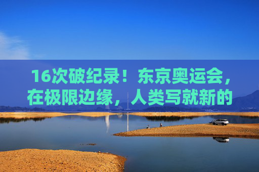 16次破纪录!东京奥运会,在极限边缘,人类写就新的传奇,东京奥运会16次破纪录,人类在极限边缘写就传奇 16次破纪录!东京奥运会,在极限边缘,人类写就新的传奇,东京奥运会16次破纪录,人类在极限边缘写就传奇