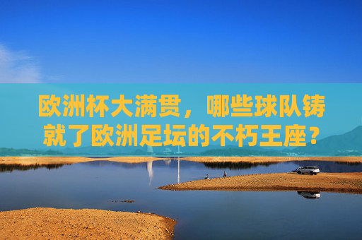 欧洲杯大满贯,哪些球队铸就了欧洲足坛的不朽王座?欧洲杯不朽王座,铸就传奇的球队 欧洲杯大满贯,哪些球队铸就了欧洲足坛的不朽王座?欧洲杯不朽王座,铸就传奇的球队