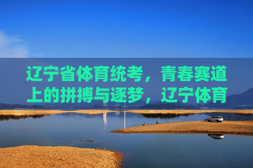 辽宁省体育统考,青春赛道上的拼搏与逐梦,辽宁体育统考,青春赛道上的拼搏与逐梦 辽宁省体育统考,青春赛道上的拼搏与逐梦,辽宁体育统考,青春赛道上的拼搏与逐梦