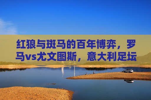 红狼与斑马的百年博弈,罗马vs尤文图斯,意大利足坛的永恒硝烟,红狼与斑马,意大利足坛百年永恒硝烟 红狼与斑马的百年博弈,罗马vs尤文图斯,意大利足坛的永恒硝烟,红狼与斑马,意大利足坛百年永恒硝烟