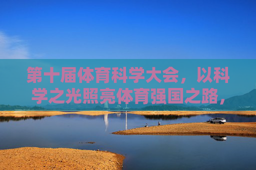 第十届体育科学大会,以科学之光照亮体育强国之路,第十届体育科学大会,科学之光照亮体育强国之路 第十届体育科学大会,以科学之光照亮体育强国之路,第十届体育科学大会,科学之光照亮体育强国之路