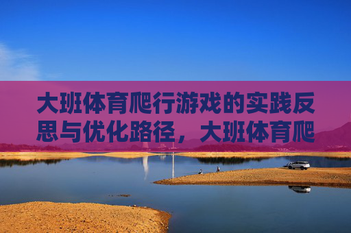 大班体育爬行游戏的实践反思与优化路径,大班体育爬行游戏的实践反思与优化路径 大班体育爬行游戏的实践反思与优化路径,大班体育爬行游戏的实践反思与优化路径