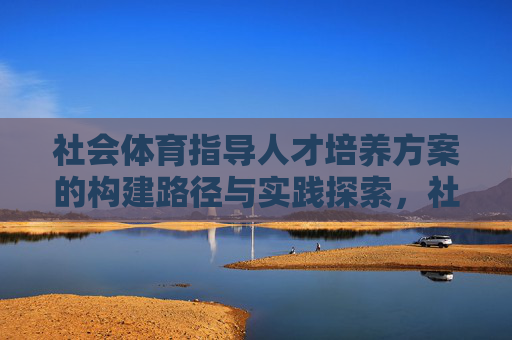 社会体育指导人才培养方案的构建路径与实践探索,社会体育指导人才培养方案的构建路径与实践探索 社会体育指导人才培养方案的构建路径与实践探索,社会体育指导人才培养方案的构建路径与实践探索