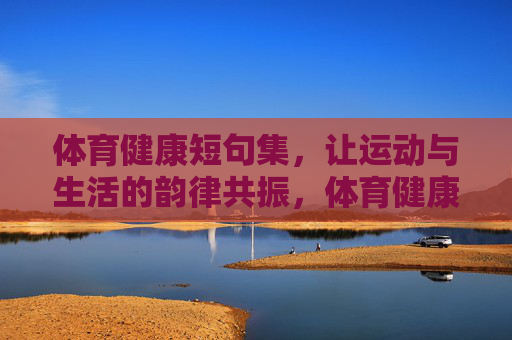 体育健康短句集,让运动与生活的韵律共振,体育健康短句集,运动与生活的韵律共振 体育健康短句集,让运动与生活的韵律共振,体育健康短句集,运动与生活的韵律共振