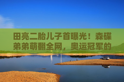 田亮二胎儿子首曝光!森碟弟弟萌翻全网,奥运冠军的育儿经藏着怎样的温柔?田亮二胎儿子首曝光!森碟弟弟萌翻全网 田亮二胎儿子首曝光!森碟弟弟萌翻全网,奥运冠军的育儿经藏着怎样的温柔?田亮二胎儿子首曝光!森碟弟弟萌翻全网