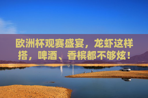 欧洲杯观赛盛宴,龙虾这样搭,啤酒、香槟都不够炫!欧洲杯观赛龙虾搭,啤酒香槟都不够炫! 欧洲杯观赛盛宴,龙虾这样搭,啤酒、香槟都不够炫!欧洲杯观赛龙虾搭,啤酒香槟都不够炫!