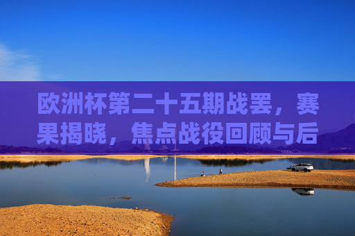 欧洲杯第二十五期战罢,赛果揭晓,焦点战役回顾与后续形势展望,欧洲杯第二十五期战罢,赛果揭晓、焦点战役回顾与后续展望 欧洲杯第二十五期战罢,赛果揭晓,焦点战役回顾与后续形势展望,欧洲杯第二十五期战罢,赛果揭晓、焦点战役回顾与后续展望
