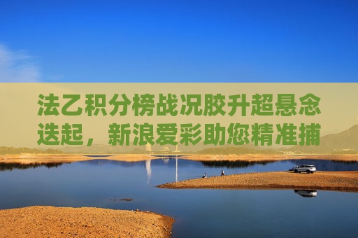 法乙积分榜战况胶升超悬念迭起,新浪爱彩助您精准捕捉赛事机遇,法乙积分榜胶着升级悬念迭起 新浪爱彩助精准捕捉赛事机遇 法乙积分榜战况胶升超悬念迭起,新浪爱彩助您精准捕捉赛事机遇,法乙积分榜胶着升级悬念迭起 新浪爱彩助精准捕捉赛事机遇