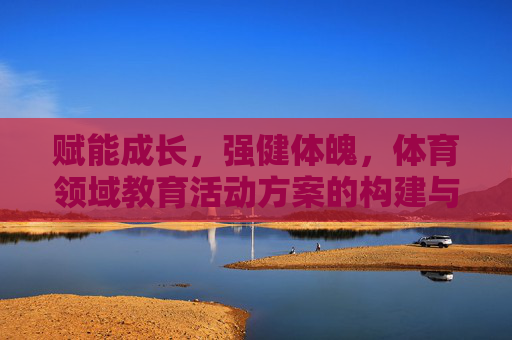 赋能成长,强健体魄,体育领域教育活动方案的构建与实践,赋能成长·强健体魄,体育教育活动方案的构建与实践 赋能成长,强健体魄,体育领域教育活动方案的构建与实践,赋能成长·强健体魄,体育教育活动方案的构建与实践