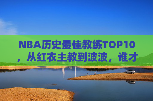 NBA历史最佳教练TOP10,从红衣主教到波波,谁才是教父天花板?NBA历史最佳教练TOP10,红衣主教到波波,谁是教父天花板? NBA历史最佳教练TOP10,从红衣主教到波波,谁才是教父天花板?NBA历史最佳教练TOP10,红衣主教到波波,谁是教父天花板?