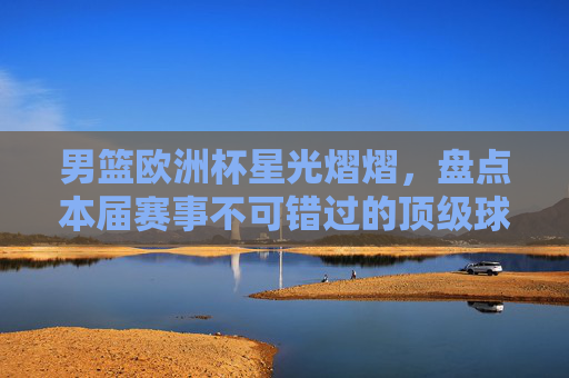 男篮欧洲杯星光熠熠,盘点本届赛事不可错过的顶级球星,男篮欧洲杯星光闪耀,不可错过的顶级球星 男篮欧洲杯星光熠熠,盘点本届赛事不可错过的顶级球星,男篮欧洲杯星光闪耀,不可错过的顶级球星