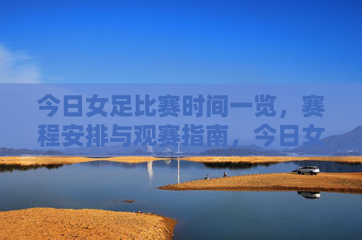 今日女足比赛时间一览,赛程安排与观赛指南,今日女足赛程安排与观赛指南 今日女足比赛时间一览,赛程安排与观赛指南,今日女足赛程安排与观赛指南