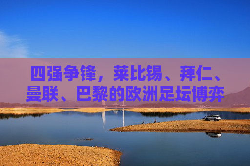 四强争锋,莱比锡、拜仁、曼联、巴黎的欧洲足坛博弈,四强争锋,欧洲足坛豪门博弈 四强争锋,莱比锡、拜仁、曼联、巴黎的欧洲足坛博弈,四强争锋,欧洲足坛豪门博弈