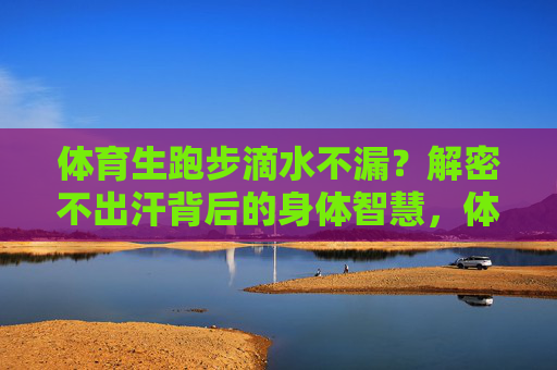体育生跑步滴水不漏？解密不出汗背后的身体智慧，体育生跑步滴水不漏，解密不出汗的身体智慧