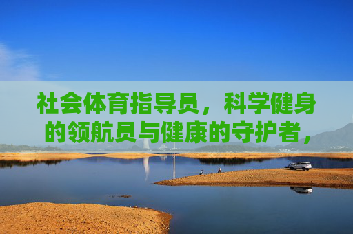 社会体育指导员，科学健身的领航员与健康的守护者，社会体育指导员，科学健身领航员与健康守护者