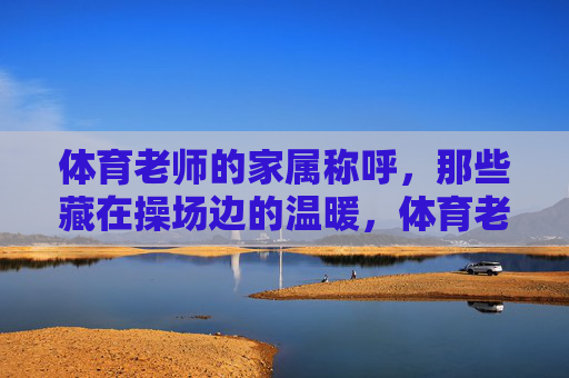 体育老师的家属称呼,那些藏在操场边的温暖,体育老师的家属称呼,藏在操场边的温暖 体育老师的家属称呼,那些藏在操场边的温暖,体育老师的家属称呼,藏在操场边的温暖
