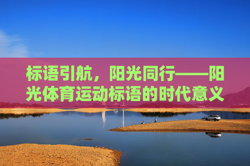 标语引航,阳光同行——阳光体育运动标语的时代意义与实践价值,阳光体育运动标语的时代意义与实践价值 标语引航,阳光同行——阳光体育运动标语的时代意义与实践价值,阳光体育运动标语的时代意义与实践价值